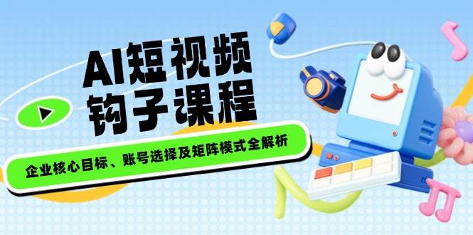 (2.23)AI短视频钩子课程，企业核心目标、账号选择及矩阵模式全解析