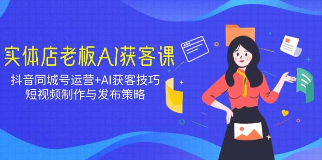 (2.23)实体店老板AI获客课：抖音同城号运营+AI获客技巧，短视频制作与发布策略