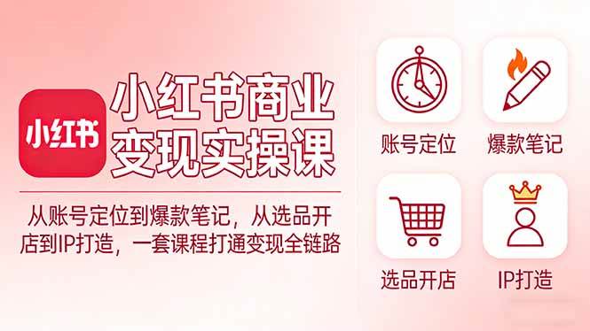 (3.14)小红书商业变现实操课：从账号定位到爆款笔记，从选品开店到IP打造，一套课程打通变现全链路