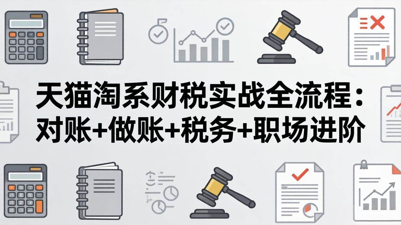 (4.7)天猫淘系财税实战全流程：对账+做账+税务+职场进阶，手把手吃透平台财税每一环